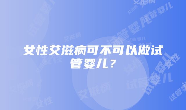 女性艾滋病可不可以做试管婴儿？