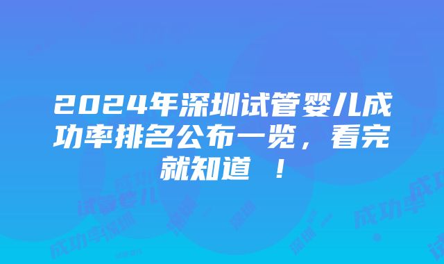 2024年深圳试管婴儿成功率排名公布一览，看完就知道 ！