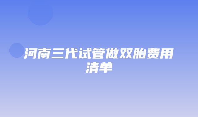 河南三代试管做双胎费用清单