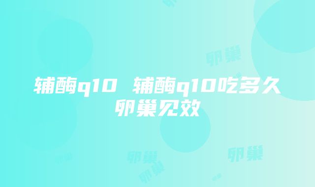 辅酶q10 辅酶q10吃多久卵巢见效