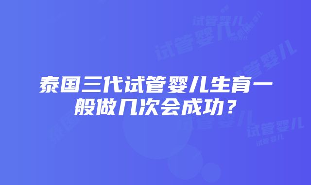 泰国三代试管婴儿生育一般做几次会成功？