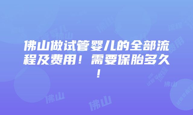 佛山做试管婴儿的全部流程及费用！需要保胎多久！