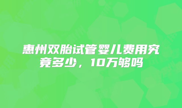 惠州双胎试管婴儿费用究竟多少，10万够吗