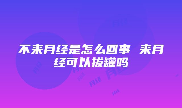 不来月经是怎么回事 来月经可以拔罐吗