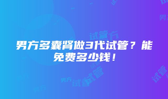 男方多囊肾做3代试管？能免费多少钱！