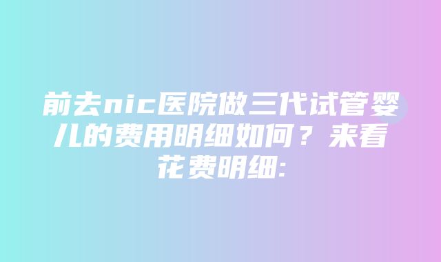 前去nic医院做三代试管婴儿的费用明细如何？来看花费明细: