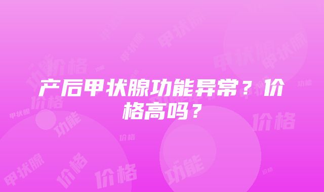 产后甲状腺功能异常？价格高吗？