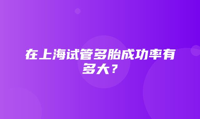 在上海试管多胎成功率有多大？