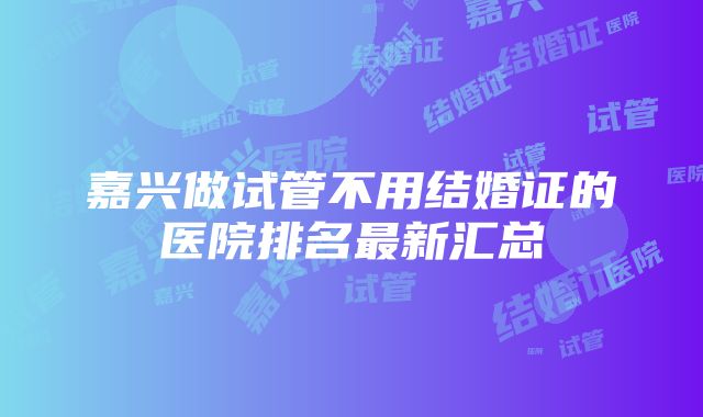 嘉兴做试管不用结婚证的医院排名最新汇总