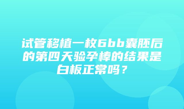 试管移植一枚6bb囊胚后的第四天验孕棒的结果是白板正常吗？