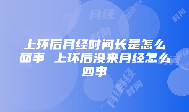 上环后月经时间长是怎么回事 上环后没来月经怎么回事