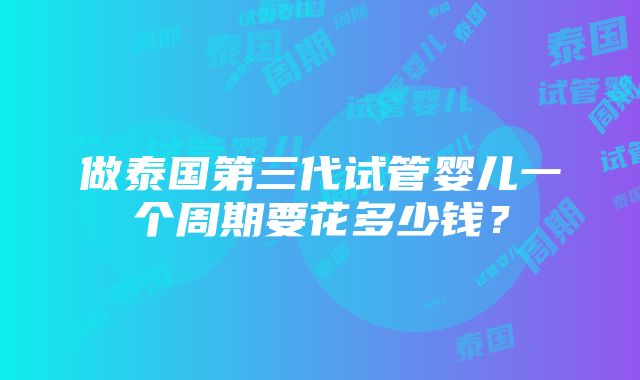 做泰国第三代试管婴儿一个周期要花多少钱？