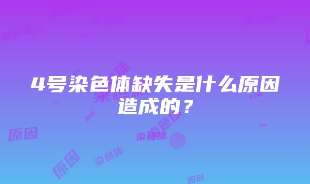 4号染色体缺失是什么原因造成的？