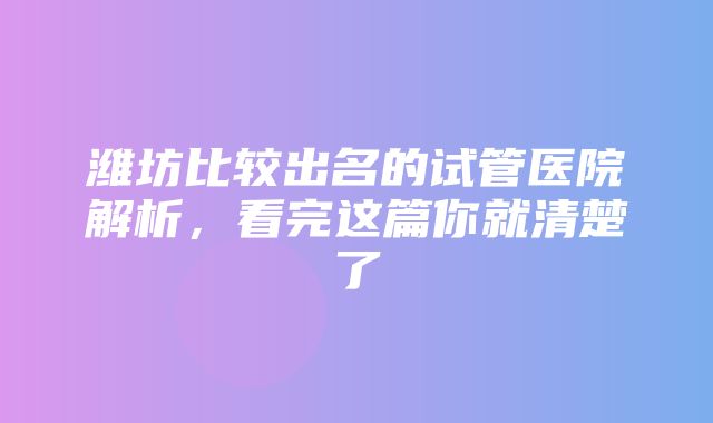 潍坊比较出名的试管医院解析，看完这篇你就清楚了