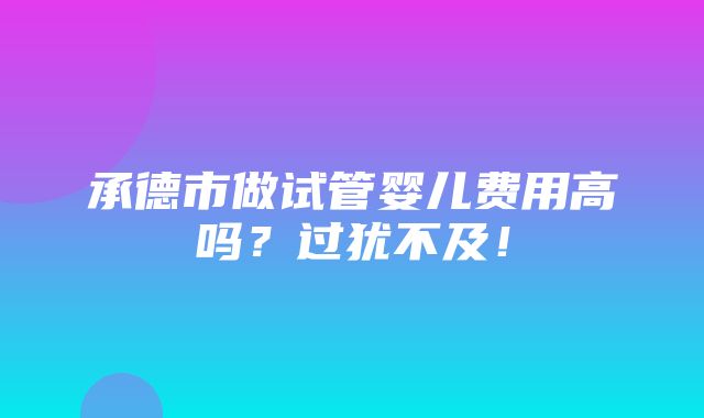 承德市做试管婴儿费用高吗？过犹不及！