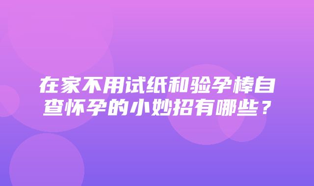 在家不用试纸和验孕棒自查怀孕的小妙招有哪些？