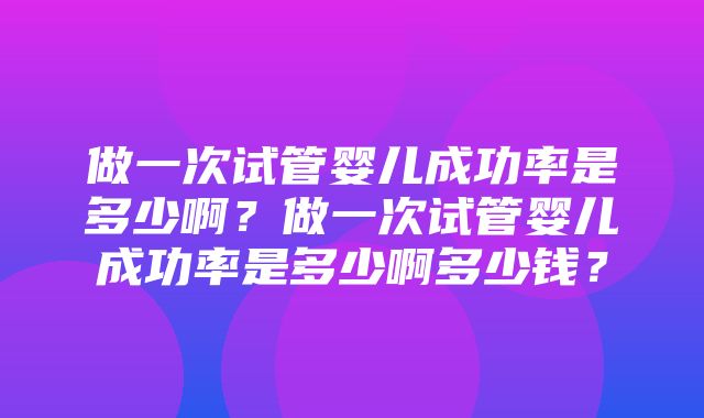 做一次试管婴儿成功率是多少啊？做一次试管婴儿成功率是多少啊多少钱？