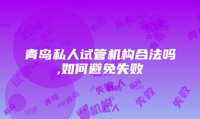 青岛私人试管机构合法吗,如何避免失败