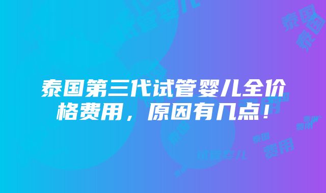 泰国第三代试管婴儿全价格费用，原因有几点！