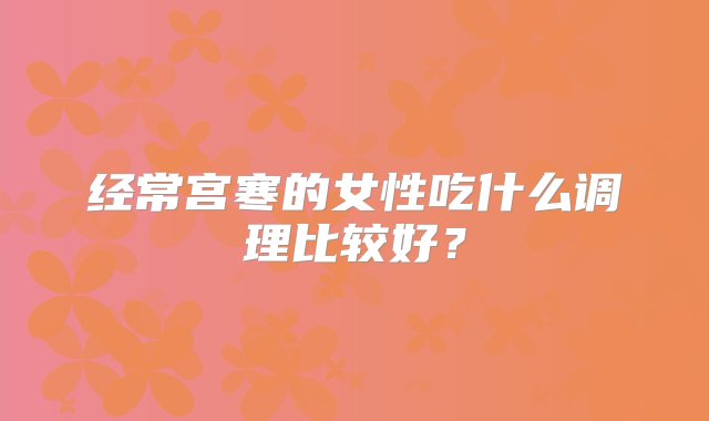 经常宫寒的女性吃什么调理比较好？