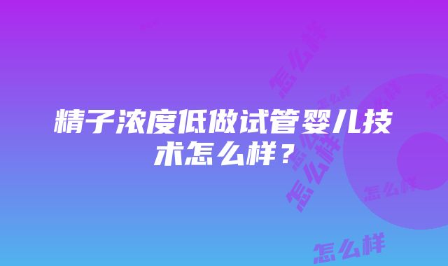 精子浓度低做试管婴儿技术怎么样？