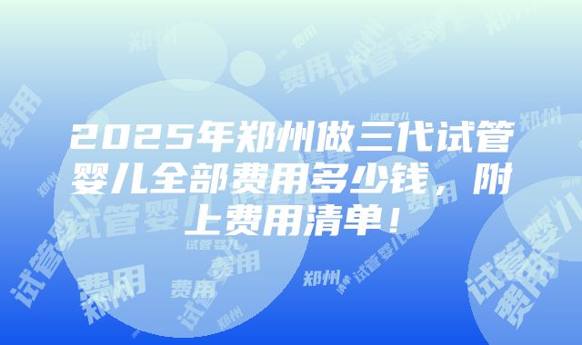 2025年郑州做三代试管婴儿全部费用多少钱，附上费用清单！