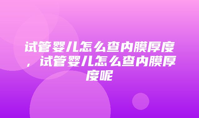 试管婴儿怎么查内膜厚度，试管婴儿怎么查内膜厚度呢