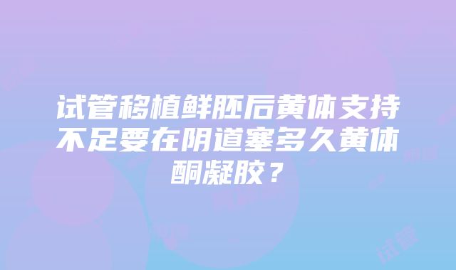 试管移植鲜胚后黄体支持不足要在阴道塞多久黄体酮凝胶？