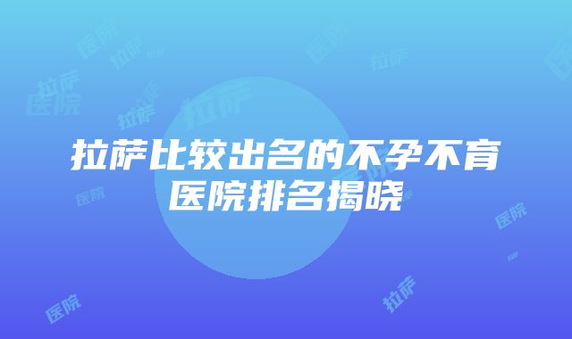 拉萨比较出名的不孕不育医院排名揭晓