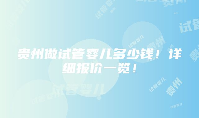 贵州做试管婴儿多少钱！详细报价一览！