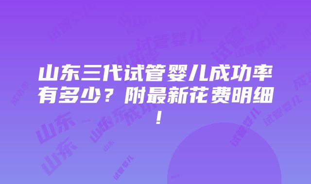 山东三代试管婴儿成功率有多少？附最新花费明细！