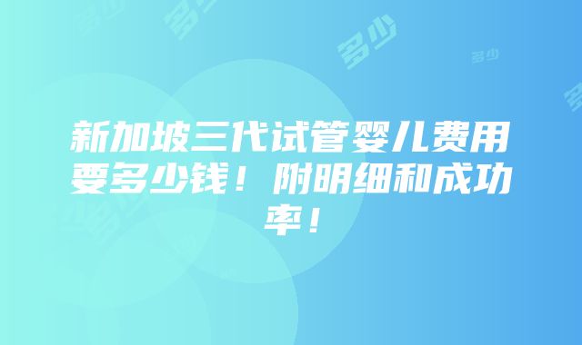 新加坡三代试管婴儿费用要多少钱！附明细和成功率！