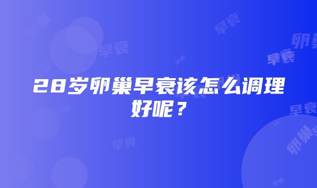 28岁卵巢早衰该怎么调理好呢？