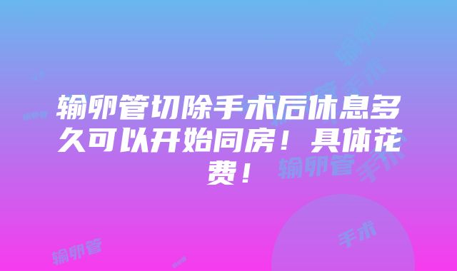 输卵管切除手术后休息多久可以开始同房！具体花费！