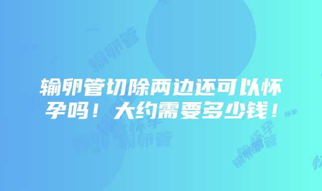 输卵管切除两边还可以怀孕吗！大约需要多少钱！