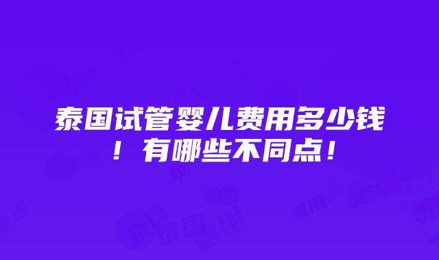 泰国试管婴儿费用多少钱！有哪些不同点！