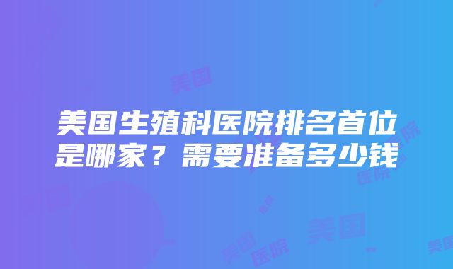 美国生殖科医院排名首位是哪家？需要准备多少钱