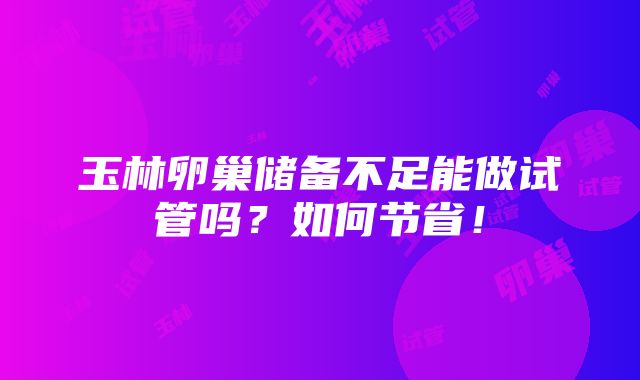 玉林卵巢储备不足能做试管吗？如何节省！