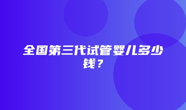 全国第三代试管婴儿多少钱？