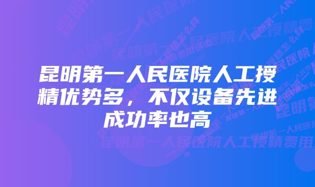 昆明第一人民医院人工授精优势多，不仅设备先进成功率也高