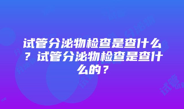 试管分泌物检查是查什么？试管分泌物检查是查什么的？