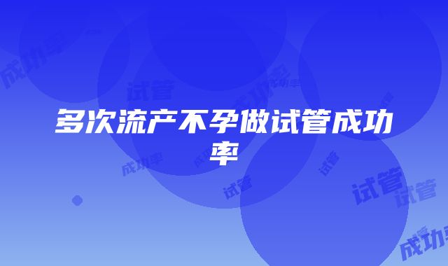 多次流产不孕做试管成功率