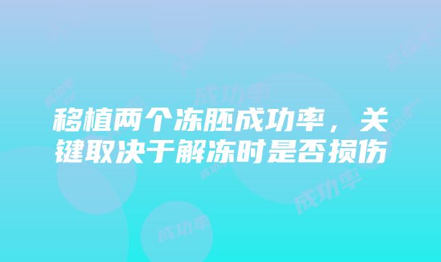 移植两个冻胚成功率，关键取决于解冻时是否损伤