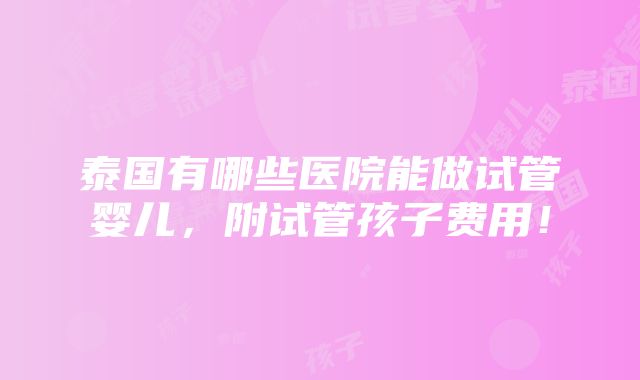 泰国有哪些医院能做试管婴儿，附试管孩子费用！