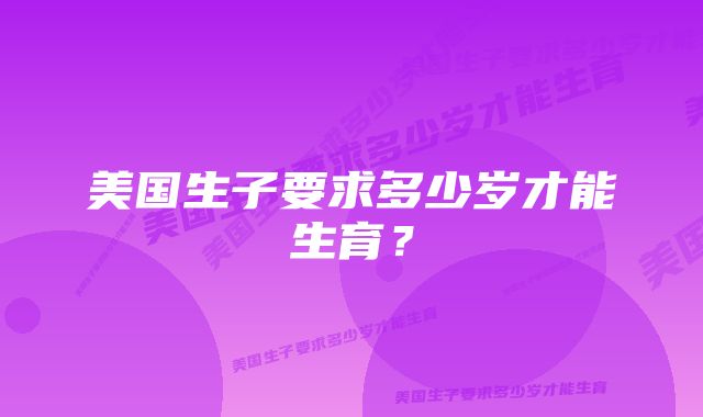 美国生子要求多少岁才能生育？