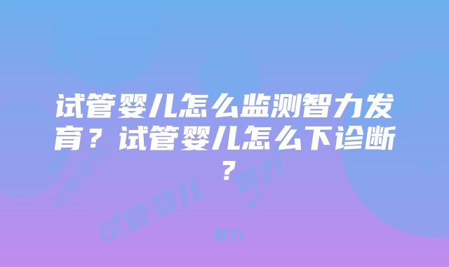 试管婴儿怎么监测智力发育？试管婴儿怎么下诊断？