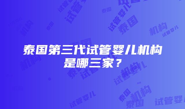 泰国第三代试管婴儿机构是哪三家？