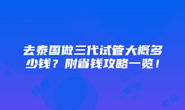 去泰国做三代试管大概多少钱？附省钱攻略一览！