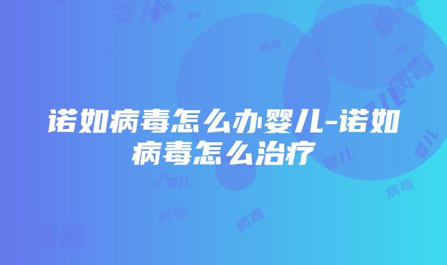 诺如病毒怎么办婴儿-诺如病毒怎么治疗