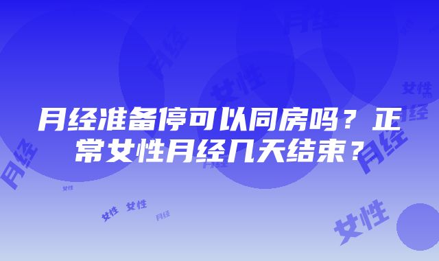 月经准备停可以同房吗？正常女性月经几天结束？